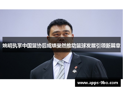 姚明执掌中国篮协后成绩斐然推动篮球发展引领新篇章