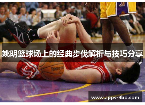姚明篮球场上的经典步伐解析与技巧分享