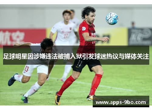 足球明星因涉嫌违法被捕入狱引发球迷热议与媒体关注