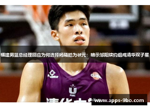 福建男篮总经理回应为何选择杨曦皓为状元：暗示邹阳续约组成清华双子星